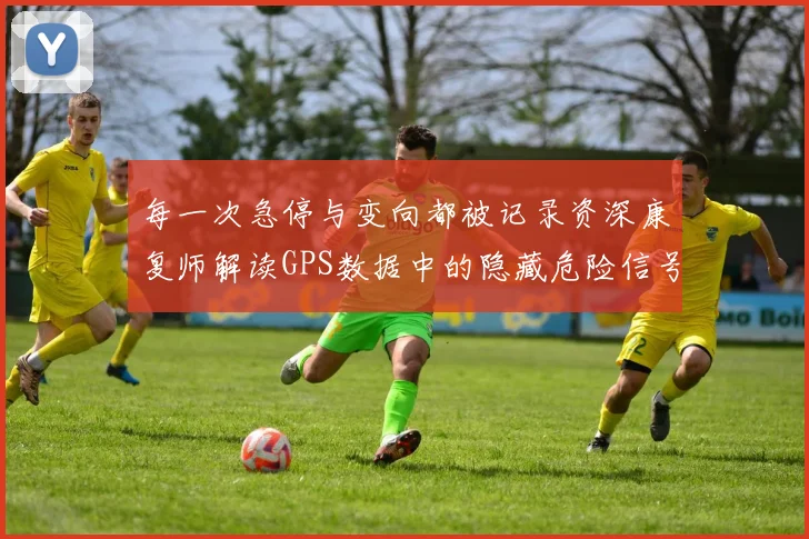 每一次急停与变向都被记录资深康复师解读GPS数据中的隐藏危险信号