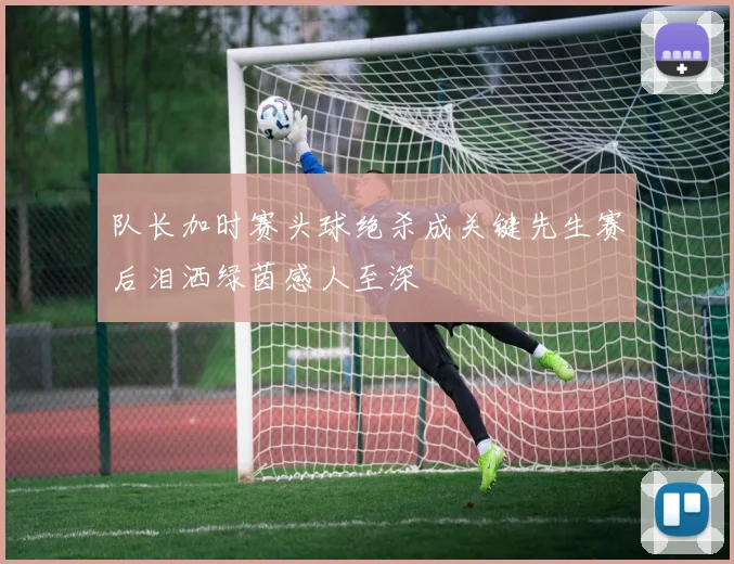 队长加时赛头球绝杀成关键先生赛后泪洒绿茵感人至深